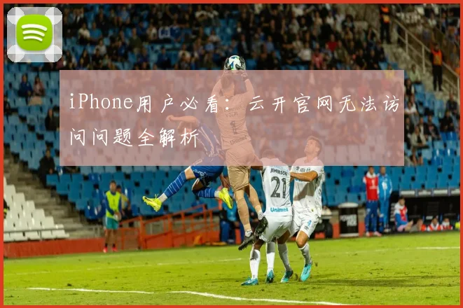 iPhone用户必看：云开官网无法访问问题全解析
