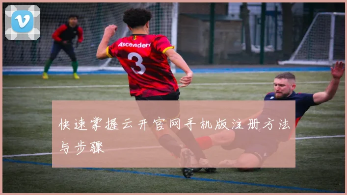 快速掌握云开官网手机版注册方法与步骤