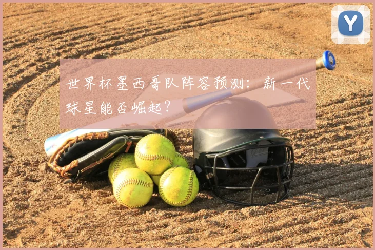 世界杯墨西哥队阵容预测：新一代球星能否崛起？