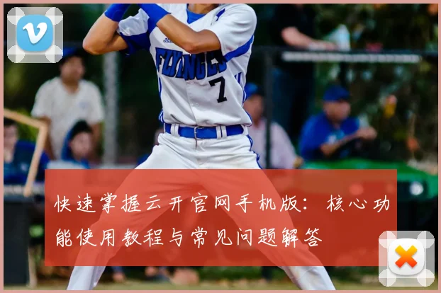 快速掌握云开官网手机版：核心功能使用教程与常见问题解答
