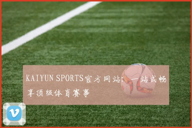 KAIYUN SPORTS官方网站：一站式畅享顶级体育赛事