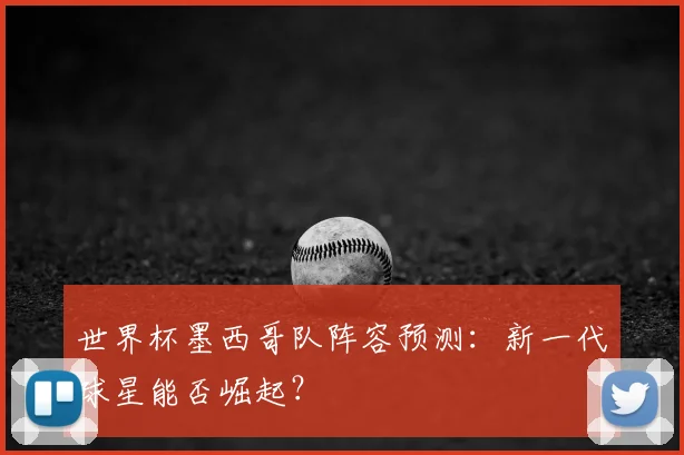 世界杯墨西哥队阵容预测：新一代球星能否崛起？